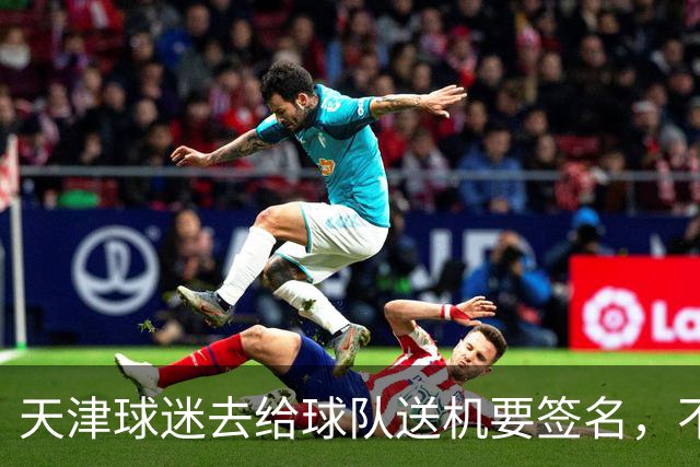 天津球迷去给球队送机要签名，不小心滑铲于根伟脚踝