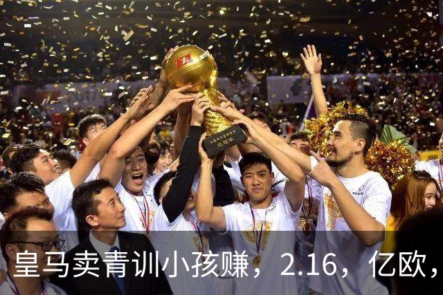 皇马卖青训小孩赚，2.16，亿欧，买人只花，900，万欧，全欧看傻