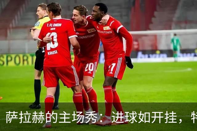 萨拉赫的主场秀：进球如开挂，特拉布宗体育的超级明星！