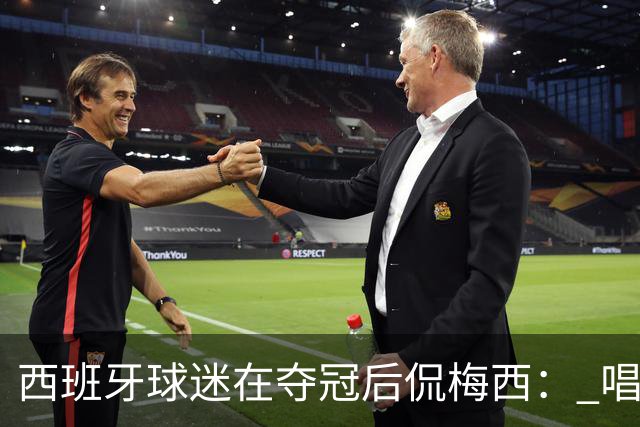 西班牙球迷在夺冠后侃梅西： 唱吧，别哭了，莱奥