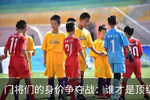 门将们的身价争夺战：谁才是顶级守护者？